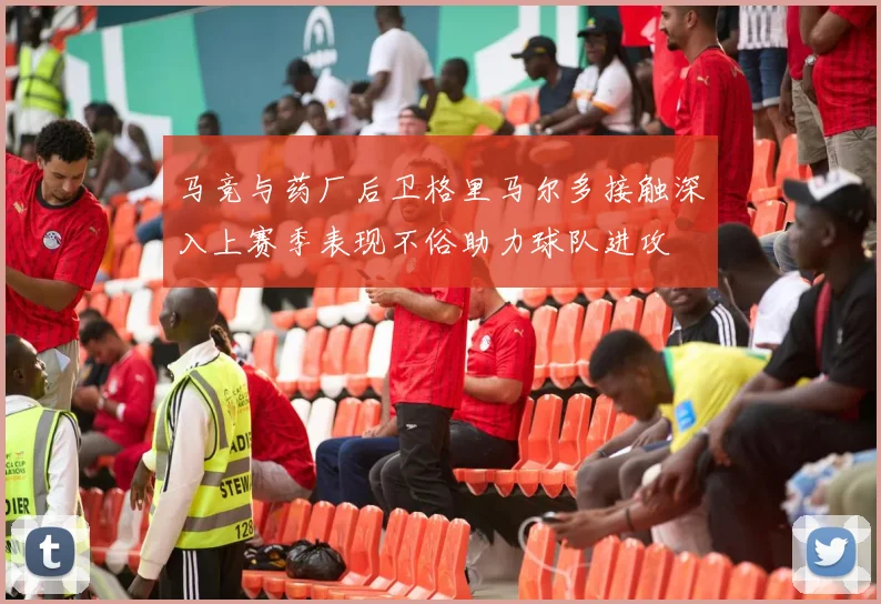 马竞与药厂后卫格里马尔多接触深入上赛季表现不俗助力球队进攻