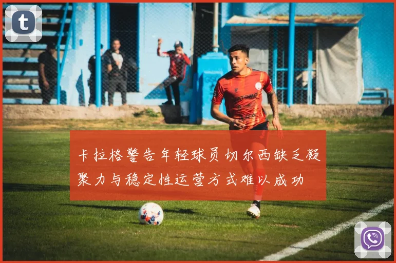 卡拉格警告年轻球员切尔西缺乏凝聚力与稳定性运营方式难以成功
