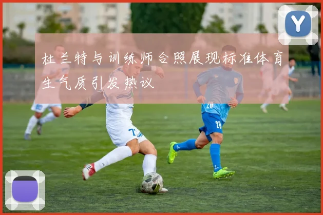 杜兰特与训练师合照展现标准体育生气质引发热议
