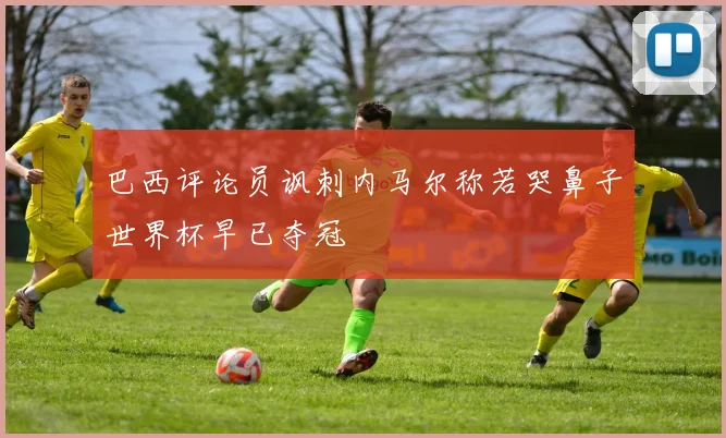 巴西评论员讽刺内马尔称若哭鼻子世界杯早已夺冠
