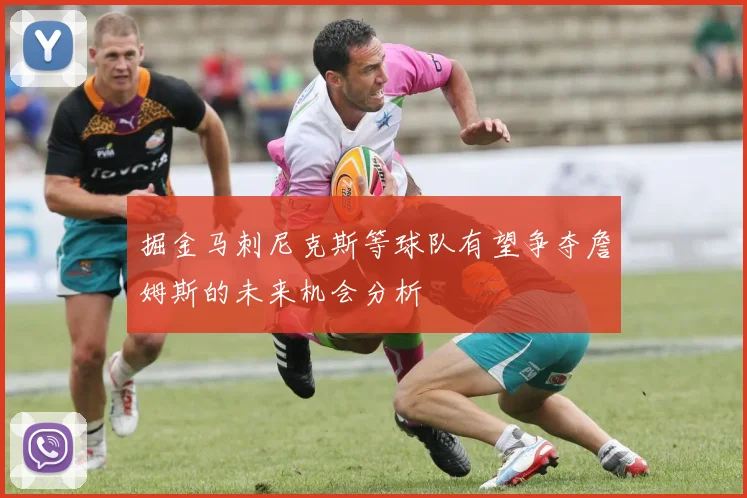 掘金马刺尼克斯等球队有望争夺詹姆斯的未来机会分析