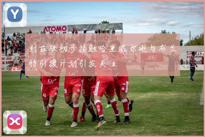 利兹联初步接触哈里威尔逊与布兰特引援计划引发关注