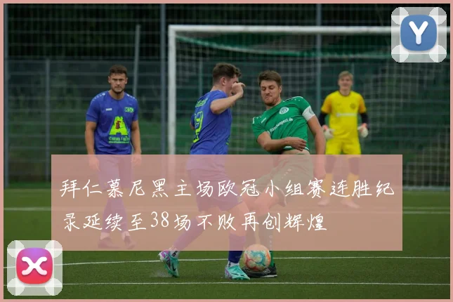 拜仁慕尼黑主场欧冠小组赛连胜纪录延续至38场不败再创辉煌