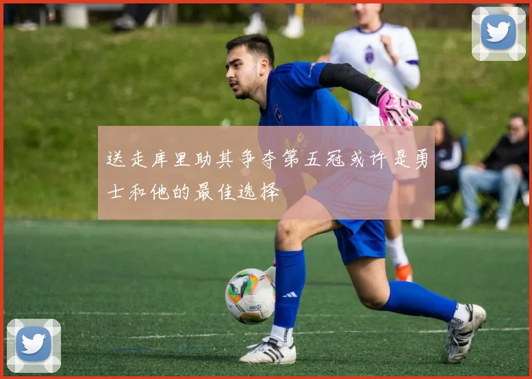 送走库里助其争夺第五冠或许是勇士和他的最佳选择