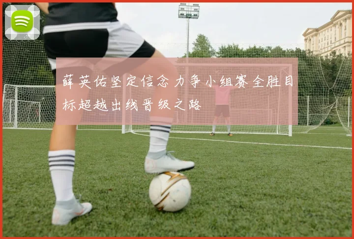 薛英佑坚定信念力争小组赛全胜目标超越出线晋级之路