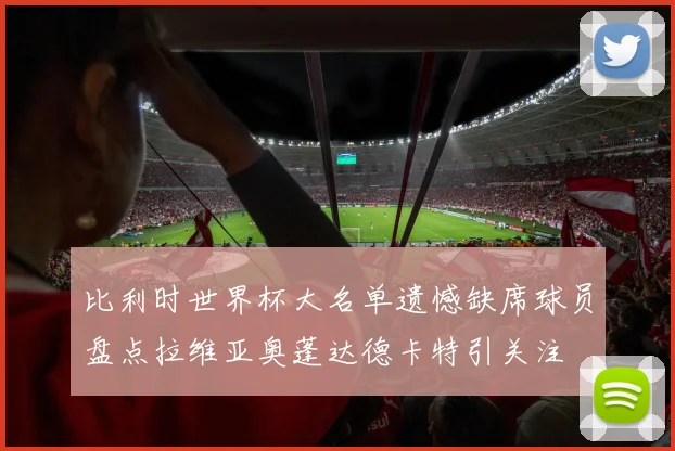 比利时世界杯大名单遗憾缺席球员盘点拉维亚奥蓬达德卡特引关注