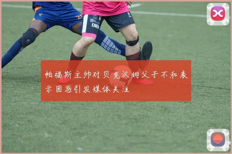 帕福斯主帅对贝克汉姆父子不和表示困惑引发媒体关注