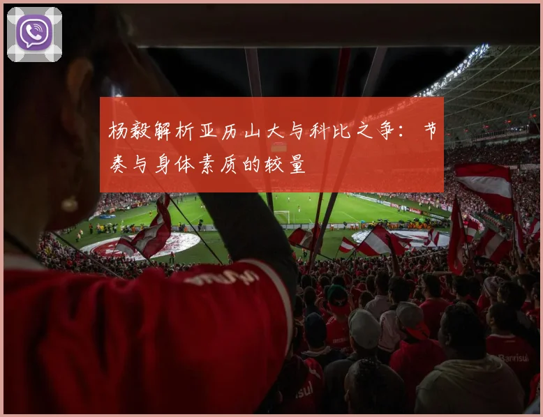 杨毅解析亚历山大与科比之争：节奏与身体素质的较量