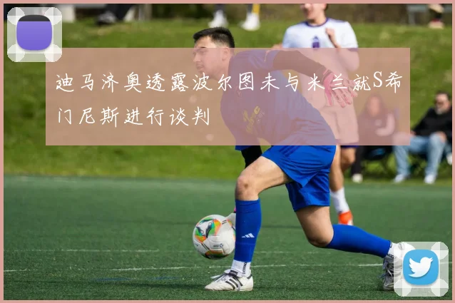 迪马济奥透露波尔图未与米兰就S希门尼斯进行谈判