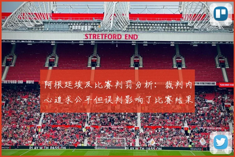 阿根廷埃及比赛判罚分析：裁判内心追求公平但误判影响了比赛结果