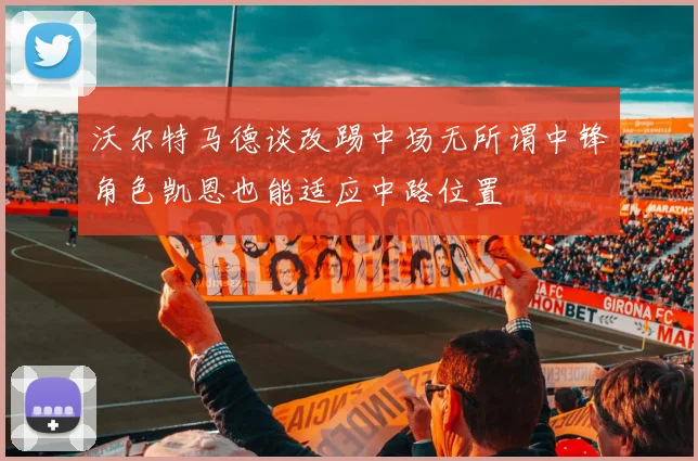 沃尔特马德谈改踢中场无所谓中锋角色凯恩也能适应中路位置