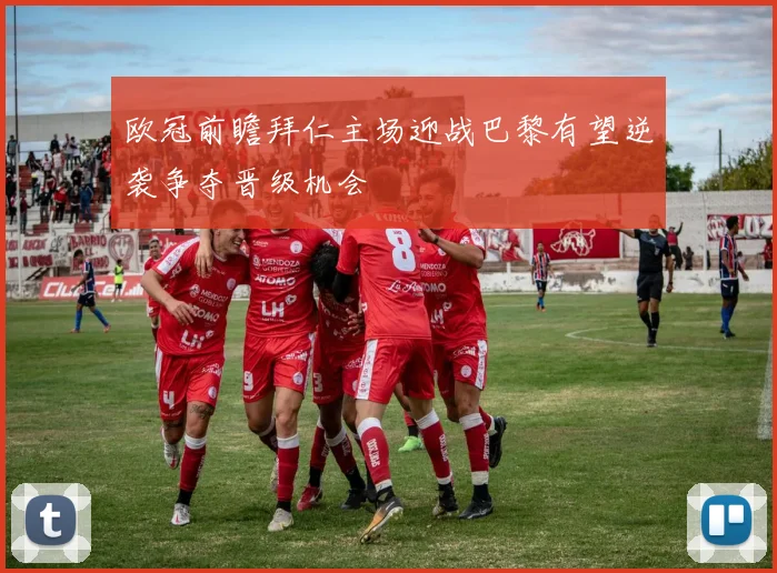 欧冠前瞻拜仁主场迎战巴黎有望逆袭争夺晋级机会