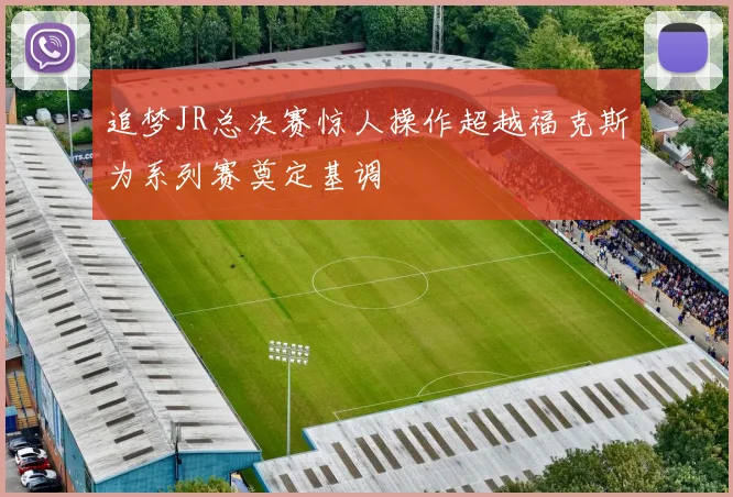 追梦JR总决赛惊人操作超越福克斯为系列赛奠定基调