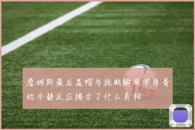 詹姆斯最后盖帽与抢断瞬间字母哥的冷静反应揭示了什么真相
