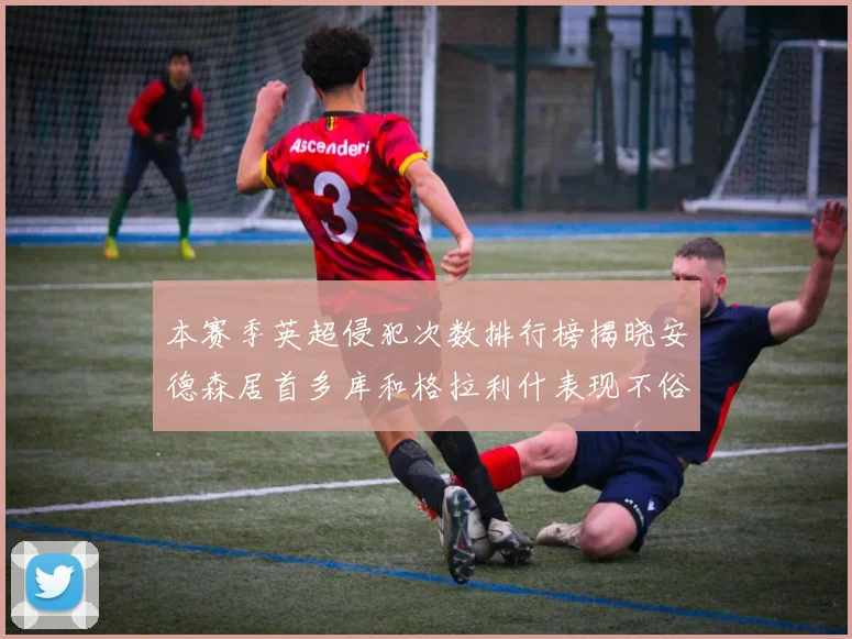 本赛季英超侵犯次数排行榜揭晓安德森居首多库和格拉利什表现不俗