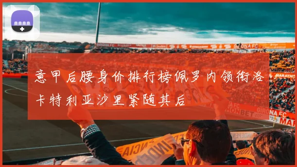 意甲后腰身价排行榜佩罗内领衔洛卡特利亚沙里紧随其后