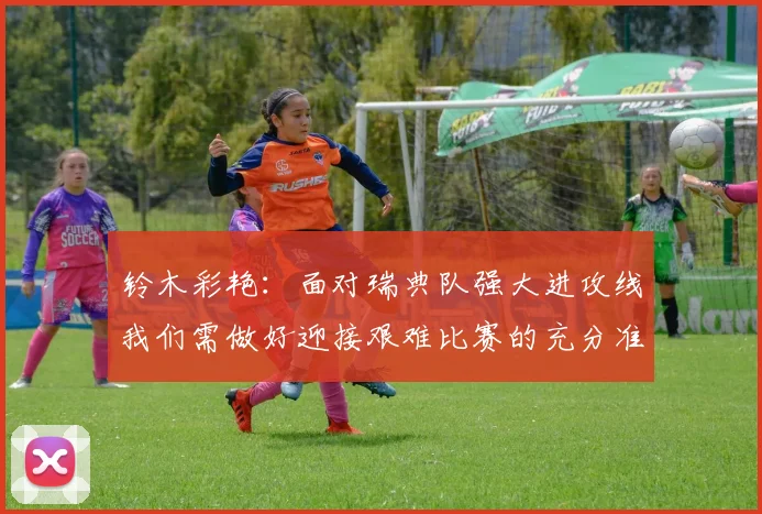铃木彩艳：面对瑞典队强大进攻线我们需做好迎接艰难比赛的充分准备