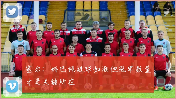 塞尔：姆巴佩进球如潮但冠军数量才是关键所在