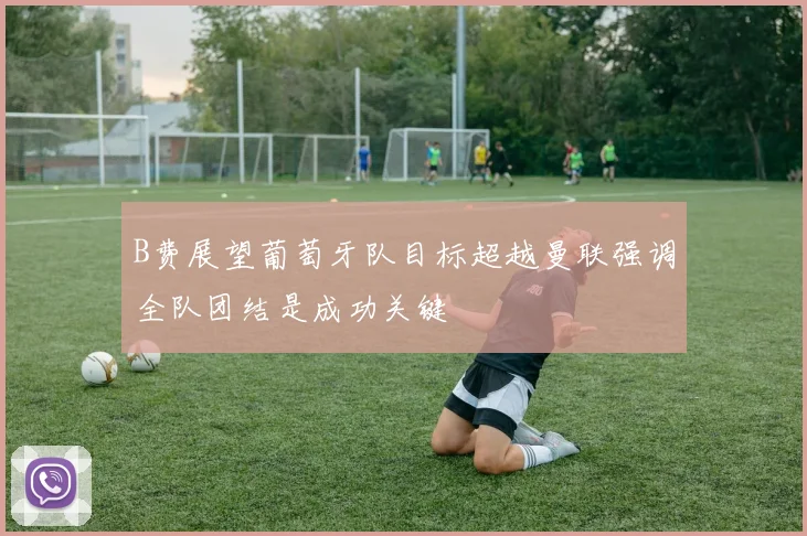B费展望葡萄牙队目标超越曼联强调全队团结是成功关键