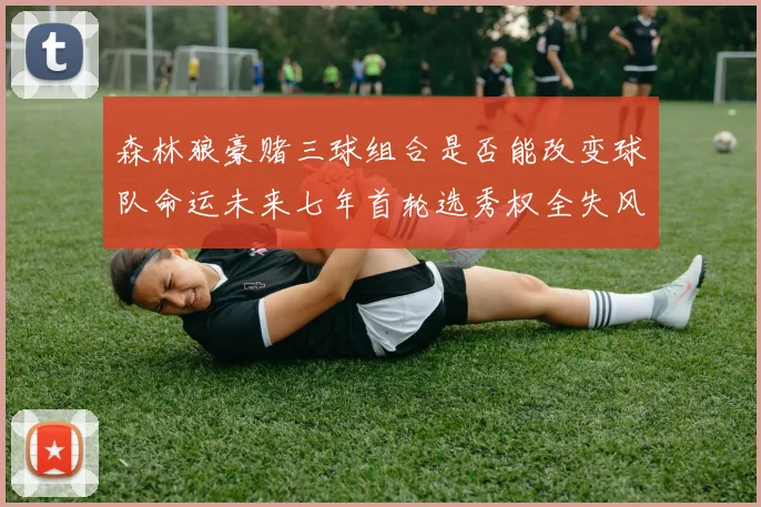 森林狼豪赌三球组合是否能改变球队命运未来七年首轮选秀权全失风险巨大