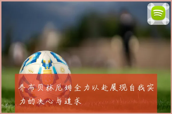 乔布贝林厄姆全力以赴展现自我实力的决心与追求