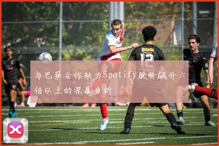 与巴萨合作助力Spotify股价飙升六倍以上的深度分析