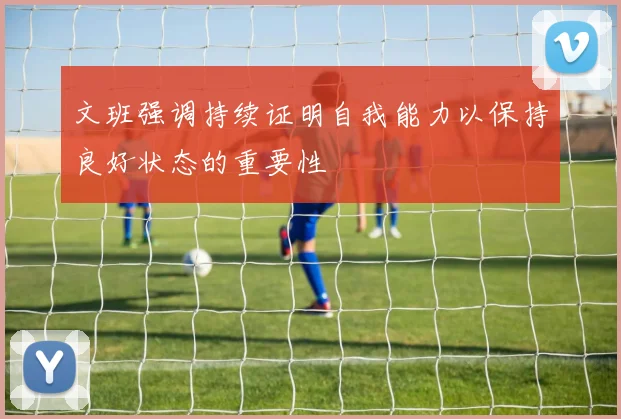 文班强调持续证明自我能力以保持良好状态的重要性
