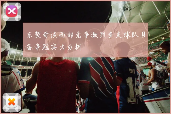 东契奇谈西部竞争激烈多支球队具备争冠实力分析