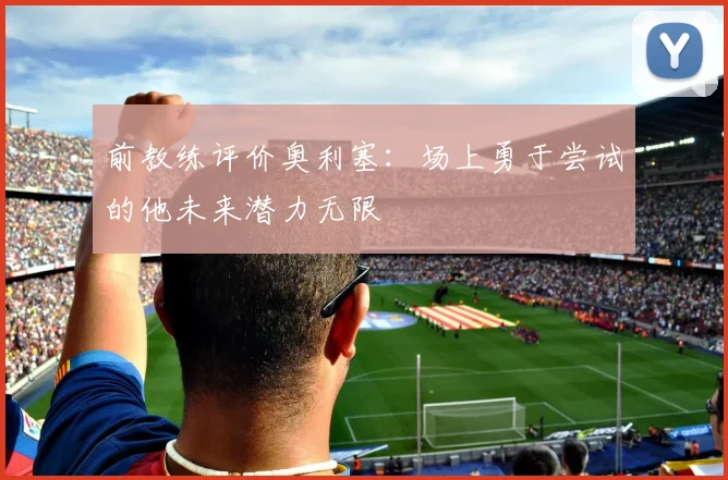 前教练评价奥利塞：场上勇于尝试的他未来潜力无限
