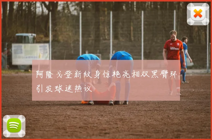 阿隆戈登新纹身惊艳亮相双黑臂环引发球迷热议
