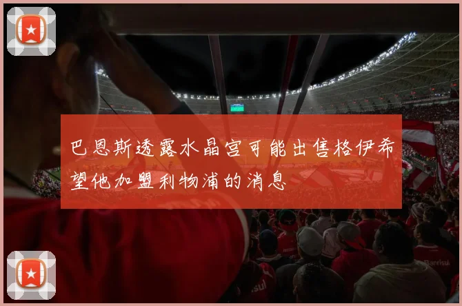 巴恩斯透露水晶宫可能出售格伊希望他加盟利物浦的消息