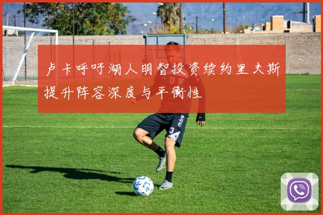 卢卡呼吁湖人明智投资续约里夫斯提升阵容深度与平衡性