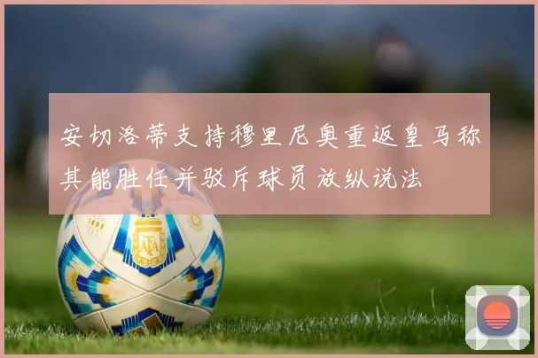安切洛蒂支持穆里尼奥重返皇马称其能胜任并驳斥球员放纵说法