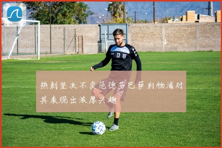 热刺坚决不卖范德芬巴萨利物浦对其表现出浓厚兴趣