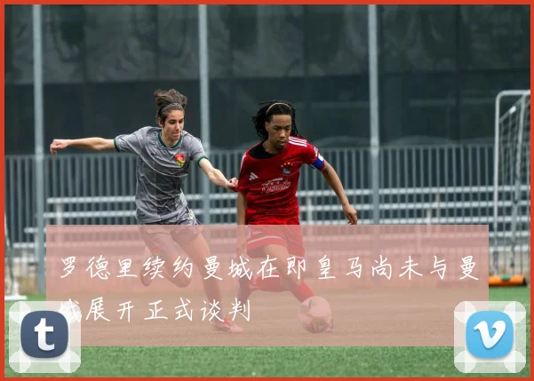罗德里续约曼城在即皇马尚未与曼城展开正式谈判