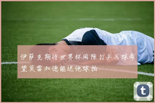 伊萨克期待世界杯间隙打乒乓球希望莫雷加德能送他球拍