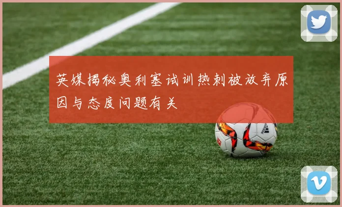 英媒揭秘奥利塞试训热刺被放弃原因与态度问题有关