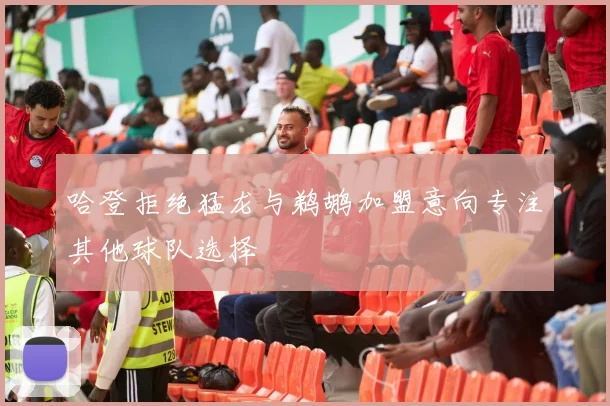 哈登拒绝猛龙与鹈鹕加盟意向专注其他球队选择