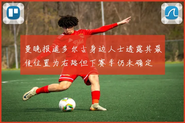 曼晚报道多尔古身边人士透露其最佳位置为右路但下赛季仍未确定