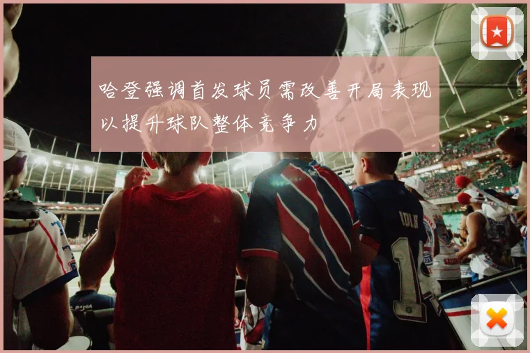 哈登强调首发球员需改善开局表现以提升球队整体竞争力